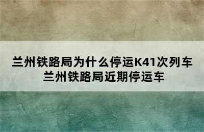 兰州铁路局为什么停运K41次列车 兰州铁路局近期停运车